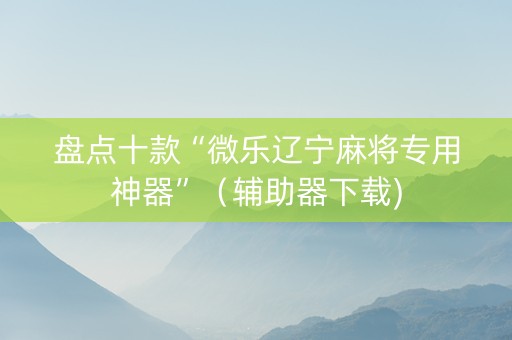 盘点十款“微乐辽宁麻将专用神器”（辅助器下载)