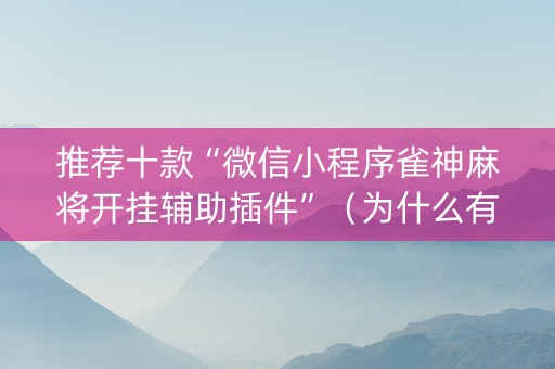 推荐十款“微信小程序雀神麻将开挂辅助插件”（为什么有人一直赢)