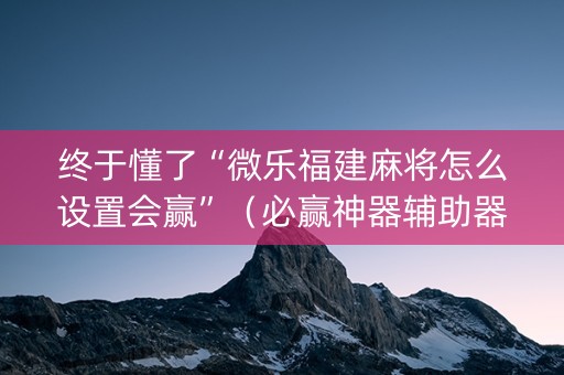 终于懂了“微乐福建麻将怎么设置会赢”（必赢神器辅助器)