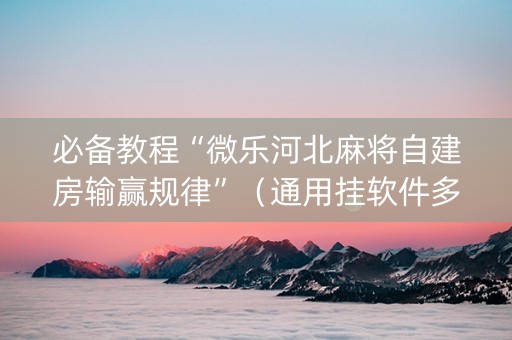 必备教程“微乐河北麻将自建房输赢规律”（通用挂软件多少钱)