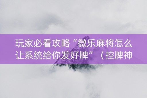 玩家必看攻略“微乐麻将怎么让系统给你发好牌”（控牌神器)