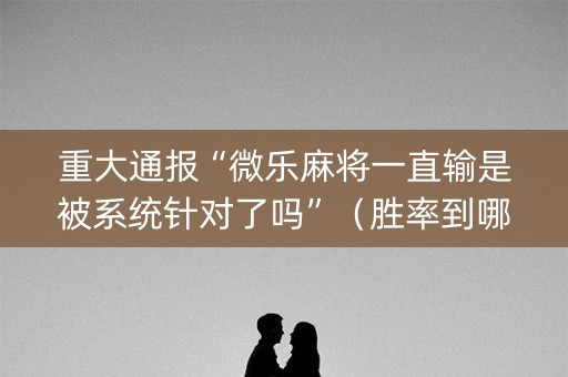 重大通报“微乐麻将一直输是被系统针对了吗”（胜率到哪调)