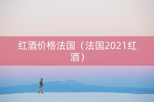 红酒价格法国(法国2021红酒) 红酒价格法国(法国2021红酒)