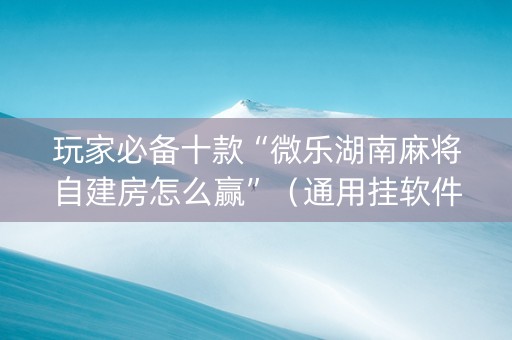 玩家必备十款“微乐湖南麻将自建房怎么赢”（通用挂软件多少钱)