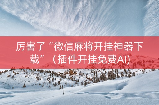 厉害了“微信麻将开挂神器下载”（插件开挂免费AI)