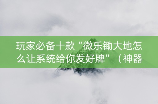 玩家必备十款“微乐锄大地怎么让系统给你发好牌”（神器通用版)