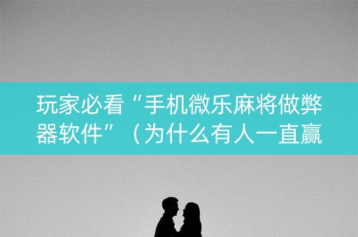 玩家必看“手机微乐麻将做弊器软件”（为什么有人一直赢)