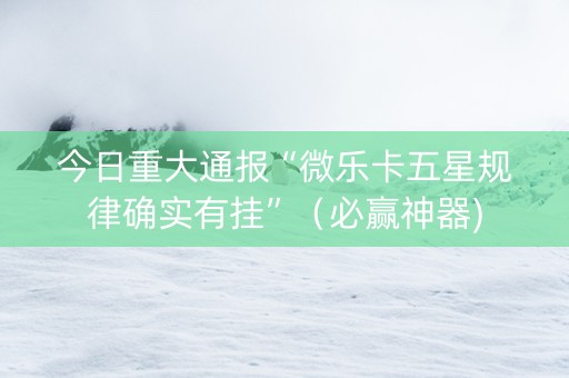 今日重大通报“微乐卡五星规律确实有挂”（必赢神器)