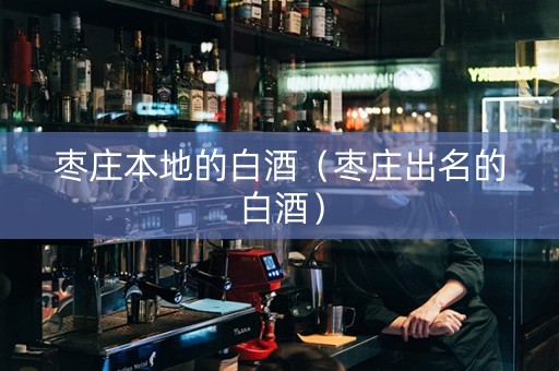 枣庄本地的白酒（枣庄出名的白酒）