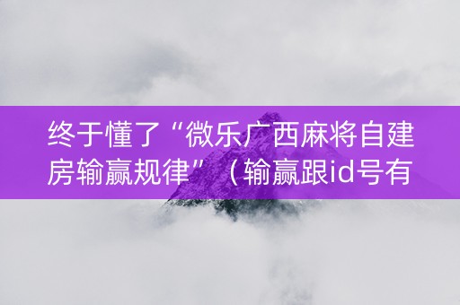 终于懂了“微乐广西麻将自建房输赢规律”（输赢跟id号有关系吗)