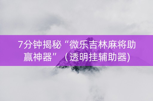 7分钟揭秘“微乐吉林麻将助赢神器”（透明挂辅助器)