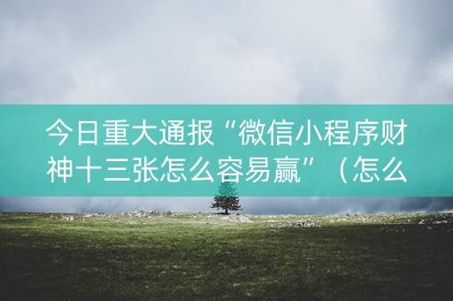 今日重大通报“微信小程序财神十三张怎么容易赢”（怎么让系统给自己好牌)