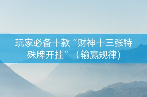 玩家必备十款“财神十三张特殊牌开挂”（输赢规律)