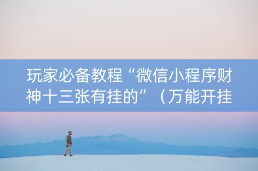 玩家必备教程“微信小程序财神十三张有挂的”（万能开挂神器)