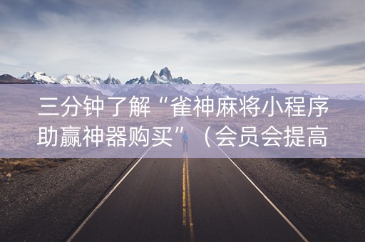 三分钟了解“雀神麻将小程序助赢神器购买”（会员会提高胜率吗)