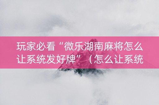 玩家必看“微乐湖南麻将怎么让系统发好牌”（怎么让系统给自己好牌)
