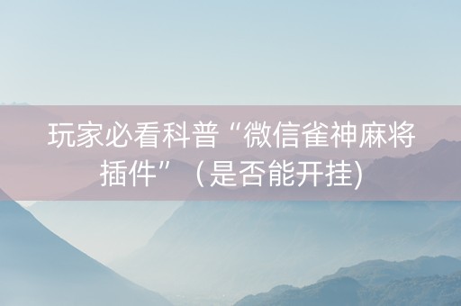 玩家必看科普“微信雀神麻将插件”（是否能开挂)