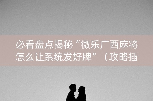 必看盘点揭秘“微乐广西麻将怎么让系统发好牌”（攻略插件)