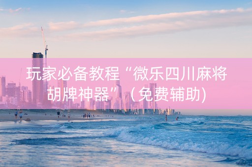 玩家必备教程“微乐四川麻将胡牌神器”（免费辅助)