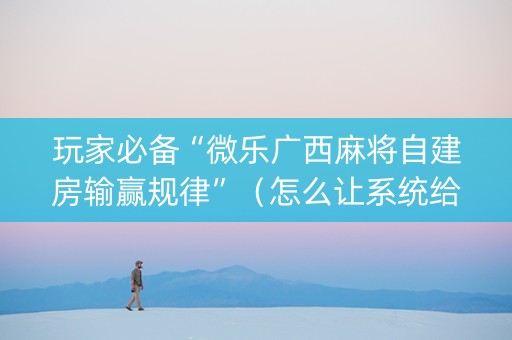 玩家必备“微乐广西麻将自建房输赢规律”（怎么让系统给自己好牌)