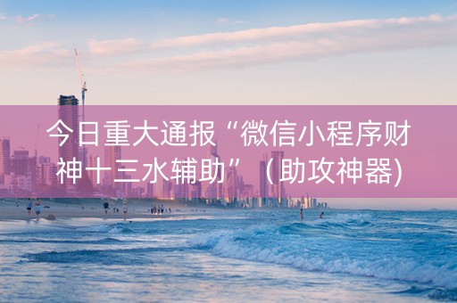 今日重大通报“微信小程序财神十三水辅助”（助攻神器)