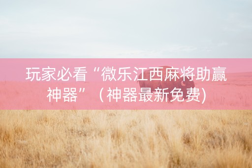 玩家必看“微乐江西麻将助赢神器”（神器最新免费)