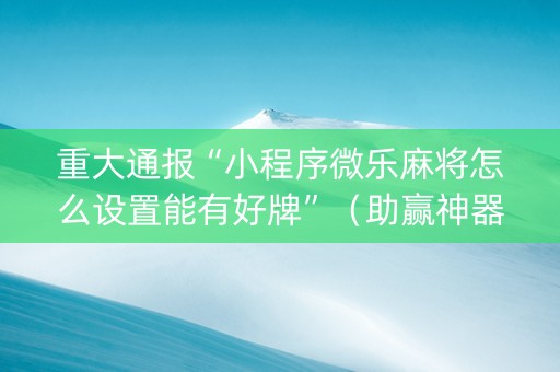 重大通报“小程序微乐麻将怎么设置能有好牌”（助赢神器购买)