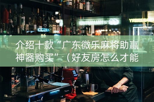 介绍十款“广东微乐麻将助赢神器购买”（好友房怎么才能赢)