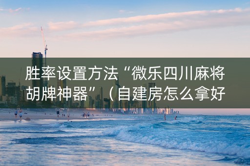 胜率设置方法“微乐四川麻将胡牌神器”（自建房怎么拿好牌)