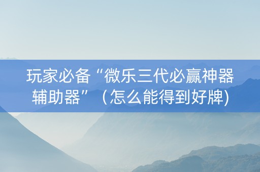 玩家必备“微乐三代必赢神器辅助器”（怎么能得到好牌)