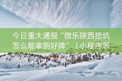 今日重大通报“微乐陕西挖坑怎么能拿到好牌”（小程序怎么才会赢)
