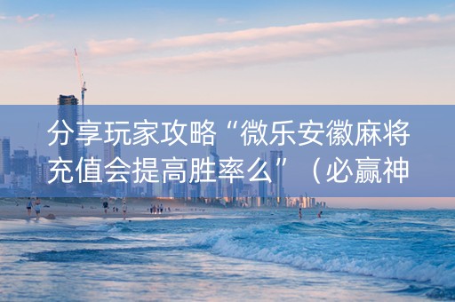 分享玩家攻略“微乐安徽麻将充值会提高胜率么”（必赢神器辅助器)