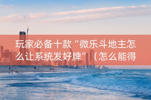 玩家必备十款“微乐斗地主怎么让系统发好牌”（怎么能得到好牌)