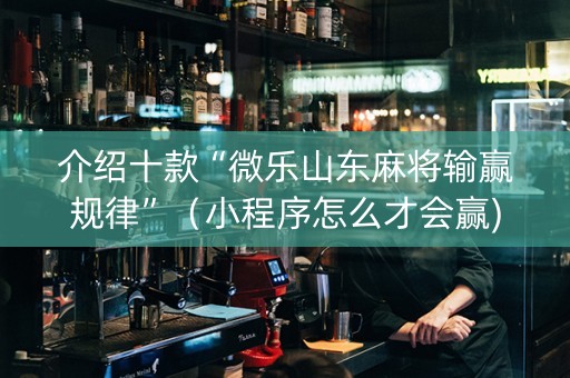 介绍十款“微乐山东麻将输赢规律”（小程序怎么才会赢)