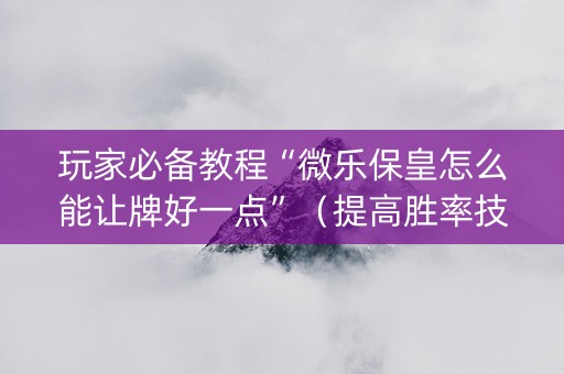 玩家必备教程“微乐保皇怎么能让牌好一点”（提高胜率技巧)