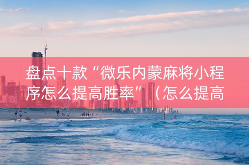盘点十款“微乐内蒙麻将小程序怎么提高胜率”（怎么提高胜率)