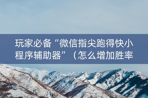 玩家必备“微信指尖跑得快小程序辅助器”（怎么增加胜率)