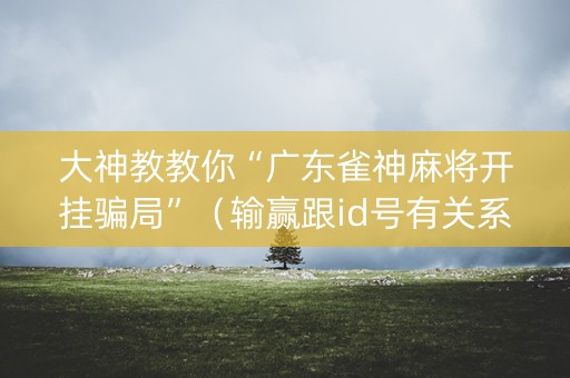 大神教教你“广东雀神麻将开挂骗局”（输赢跟id号有关系吗)