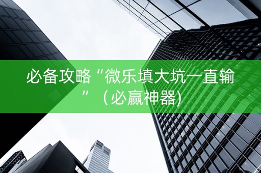 必备攻略“微乐填大坑一直输”（必赢神器)