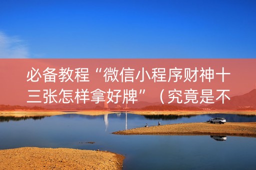 必备教程“微信小程序财神十三张怎样拿好牌”（究竟是不是有挂)
