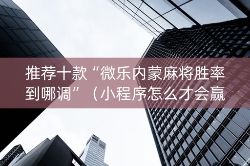 推荐十款“微乐内蒙麻将胜率到哪调”（小程序怎么才会赢)