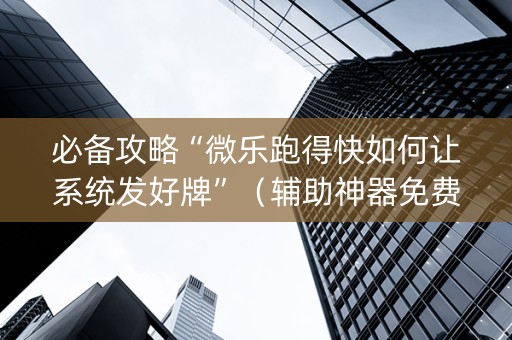 必备攻略“微乐跑得快如何让系统发好牌”（辅助神器免费)
