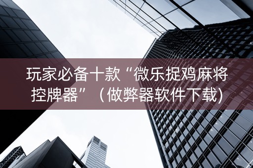 玩家必备十款“微乐捉鸡麻将控牌器”（做弊器软件下载)