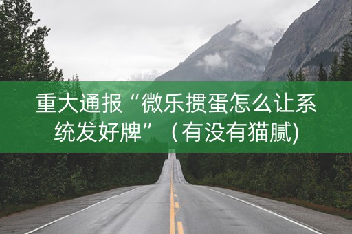 重大通报“微乐掼蛋怎么让系统发好牌”（有没有猫腻)