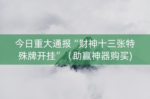 今日重大通报“财神十三张特殊牌开挂”（助赢神器购买)