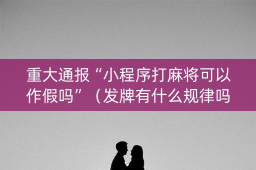 重大通报“小程序打麻将可以作假吗”（发牌有什么规律吗)