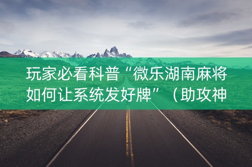 玩家必看科普“微乐湖南麻将如何让系统发好牌”（助攻神器)