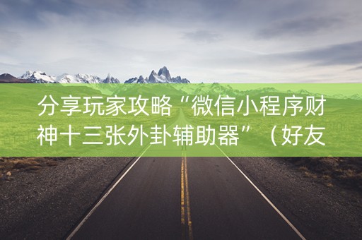 分享玩家攻略“微信小程序财神十三张外卦辅助器”（好友房怎么才能赢)