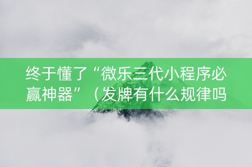 终于懂了“微乐三代小程序必赢神器”（发牌有什么规律吗)