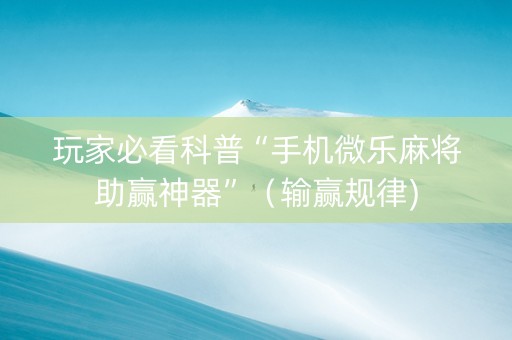 玩家必看科普“手机微乐麻将助赢神器”（输赢规律)